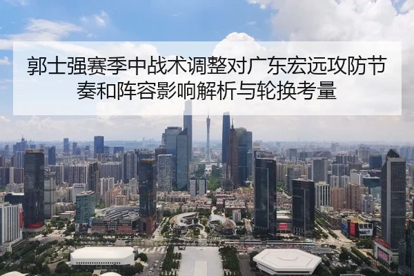 郭士强赛季中战术调整对广东宏远攻防节奏和阵容影响解析与轮换考量