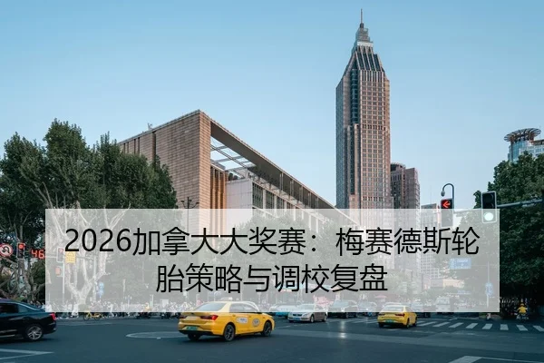 2026加拿大大奖赛：梅赛德斯轮胎策略与调校复盘
