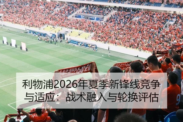利物浦2026年夏季新锋线竞争与适应：战术融入与轮换评估