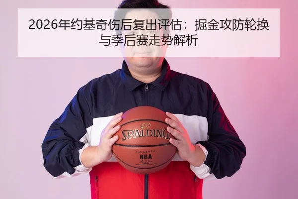 2026年约基奇伤后复出评估：掘金攻防轮换与季后赛走势解析