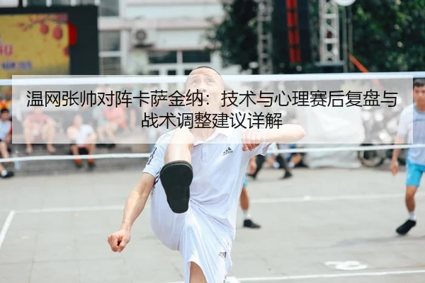 wen-wang-zhang-shuai-dui-zhen-ka-sa-jin-na-ji-shu-yu-xin-li-sai-hou-fu-pan-yu-zhan-shu-tiao-zheng-jian-yi-xiang-jie-2-233.jpg