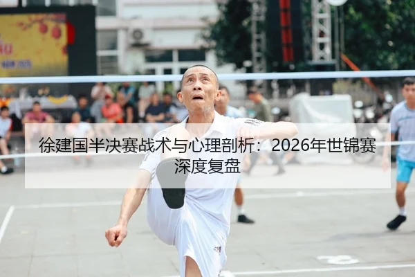 徐建国半决赛战术与心理剖析：2026年世锦赛深度复盘