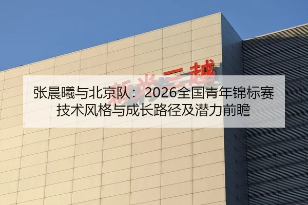 张晨曦与北京队：2026全国青年锦标赛技术风格与成长路径及潜力前瞻