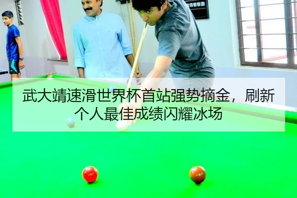 武大靖速滑世界杯首站强势摘金，刷新个人最佳成绩闪耀冰场